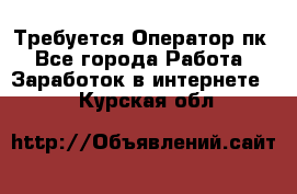 Требуется Оператор пк - Все города Работа » Заработок в интернете   . Курская обл.